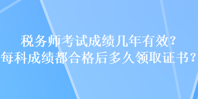 稅務(wù)師考試成績幾年有效？每科成績都合格后多久領(lǐng)取證書？
