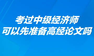 考過中級經(jīng)濟(jì)師可以先準(zhǔn)備高經(jīng)論文嗎？