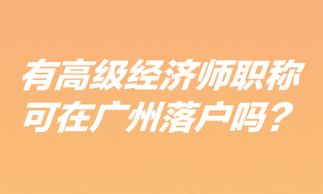 有高級經(jīng)濟師職稱可在廣州落戶嗎？