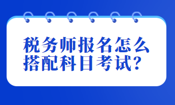 稅務(wù)師報(bào)名怎么搭配科目考試？