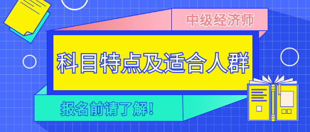 報名前請了解！2023年中級經(jīng)濟師各科目特點及適合人群！