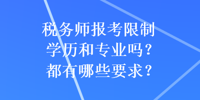 稅務(wù)師報(bào)考限制學(xué)歷和專業(yè)嗎？都有哪些要求？