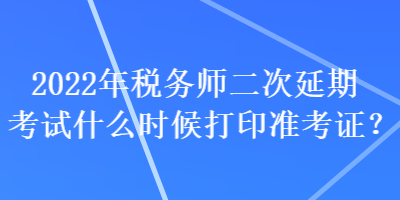 2022年稅務(wù)師二次延期考試什么時(shí)候打印準(zhǔn)考證？