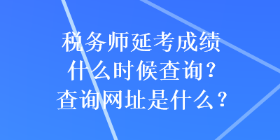 稅務(wù)師延考成績什么時候查詢？查詢網(wǎng)址是什么？