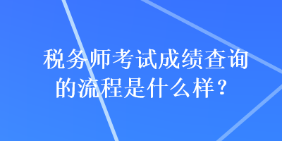 稅務(wù)師考試成績(jī)查詢的流程是什么樣？