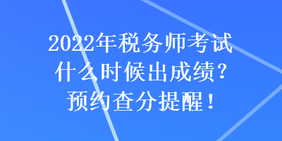 2022年稅務師考試什么時候出成績？預約查分提醒！