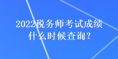 2022稅務(wù)師考試成績什么時候查詢？