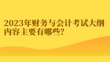 2023年財(cái)務(wù)與會(huì)計(jì)考試大綱內(nèi)容主要有哪些？
