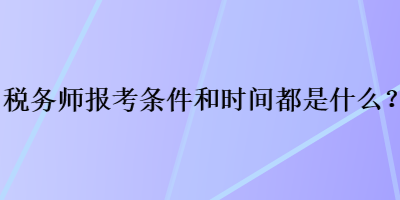 稅務(wù)師報考條件和時間都是什么？