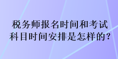 稅務(wù)師報(bào)名時(shí)間和考試科目時(shí)間安排是怎樣的？