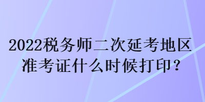 2022稅務(wù)師二次延考地區(qū)準(zhǔn)考證什么時(shí)候打??？