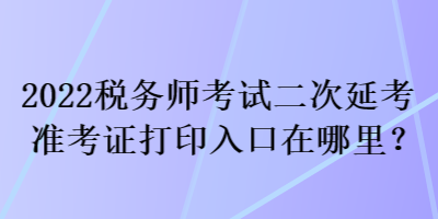 2022稅務(wù)師考試二次延考準(zhǔn)考證打印入口在哪里？