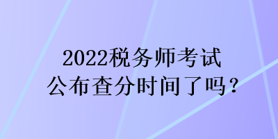 2022稅務(wù)師考試公布查分時間了嗎？