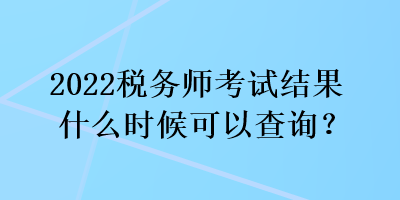 2022稅務(wù)師考試結(jié)果什么時(shí)候可以查詢？