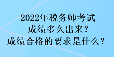 2022年稅務(wù)師考試成績多久出來？成績合格的要求是什么？