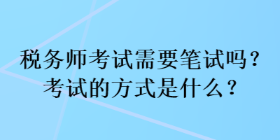 稅務(wù)師考試需要筆試嗎？考試的方式是什么？