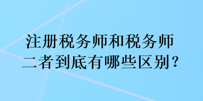 注冊稅務(wù)師和稅務(wù)師二者到底有哪些區(qū)別？