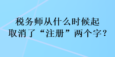 稅務(wù)師從什么時(shí)候起取消了“注冊”兩個(gè)字？