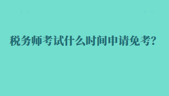 稅務(wù)師考試什么時(shí)間申請(qǐng)免考？