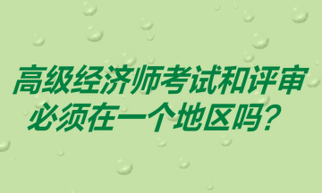 高級經(jīng)濟(jì)師考試和評審必須在一個(gè)地區(qū)嗎？