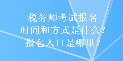 稅務師考試報名時間和方式是什么？報名入口是哪里？