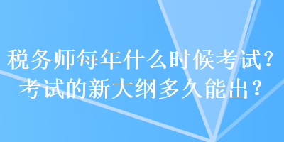 稅務(wù)師每年什么時(shí)候考試？考試的新大綱多久能出？