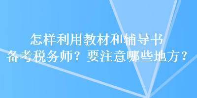怎樣利用教材和輔導(dǎo)書備考稅務(wù)師？要注意哪些地方？