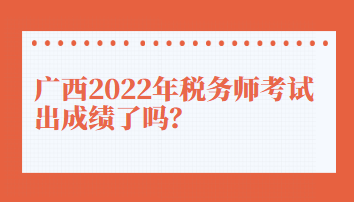 廣西2022年稅務(wù)師考試出成績了嗎？