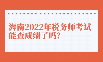 海南2022年稅務(wù)師考試能查成績了嗎？