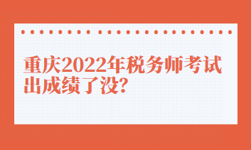 重慶2022年稅務(wù)師考試出成績了沒？