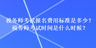 稅務(wù)師考試報(bào)名費(fèi)用標(biāo)準(zhǔn)是多少？稅務(wù)師考試時(shí)間是什么時(shí)候？