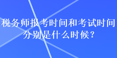 稅務(wù)師報考時間和考試時間分別是什么時候？