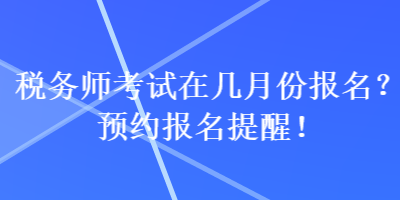 稅務(wù)師考試在幾月份報(bào)名？預(yù)約報(bào)名提醒！