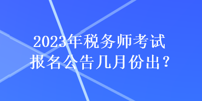 2023年稅務(wù)師考試報(bào)名公告幾月份出？