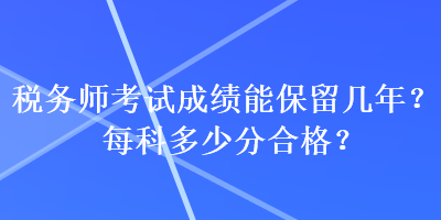稅務(wù)師考試成績(jī)能保留幾年？每科多少分合格？