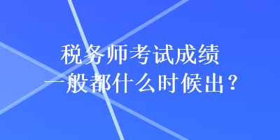 稅務(wù)師考試成績(jī)一般都什么時(shí)候出？
