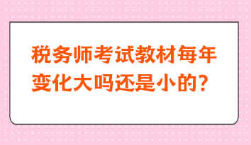 稅務(wù)師考試教材每年變化大嗎還是小的？