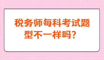 稅務(wù)師每科考試題型不一樣嗎？