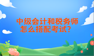 中級會計和稅務師怎么搭配考試？