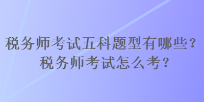 稅務(wù)師考試五科題型有哪些？稅務(wù)師考試怎么考？