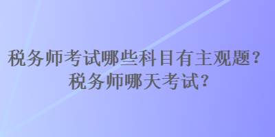 稅務(wù)師考試哪些科目有主觀題？稅務(wù)師哪天考試？