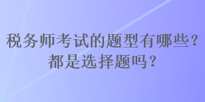稅務(wù)師考試的題型有哪些？都是選擇題嗎？