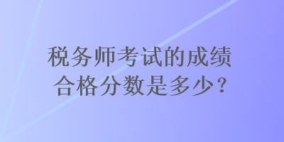 稅務(wù)師考試的成績(jī)合格分?jǐn)?shù)是多少？
