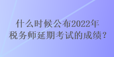 什么時(shí)候公布2022年稅務(wù)師延期考試的成績(jī)？