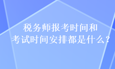 稅務(wù)師報考時間和考試時間安排都是什么？