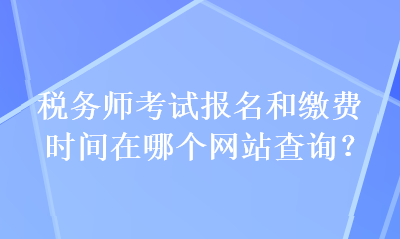 稅務(wù)師考試報名和繳費時間在哪個網(wǎng)站查詢？