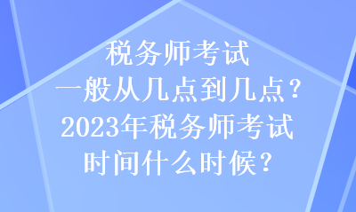稅務(wù)師考試一般從幾點到幾點？2023年稅務(wù)師考試時間什么時候？