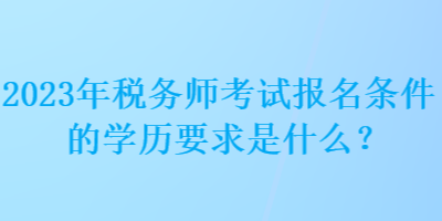 2023年稅務(wù)師考試報(bào)名條件的學(xué)歷要求是什么？