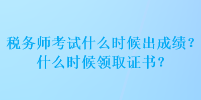 稅務(wù)師考試什么時(shí)候出成績(jī)？什么時(shí)候領(lǐng)取證書？
