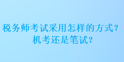 稅務(wù)師考試采用怎樣的方式？機(jī)考還是筆試？